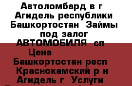 Автоломбард в г. Агидель республики Башкортостан. Займы под залог АВТОМОБИЛЯ (сп › Цена ­ 2 000 000 - Башкортостан респ., Краснокамский р-н, Агидель г. Услуги » Бухгалтерия и финансы   . Башкортостан респ.